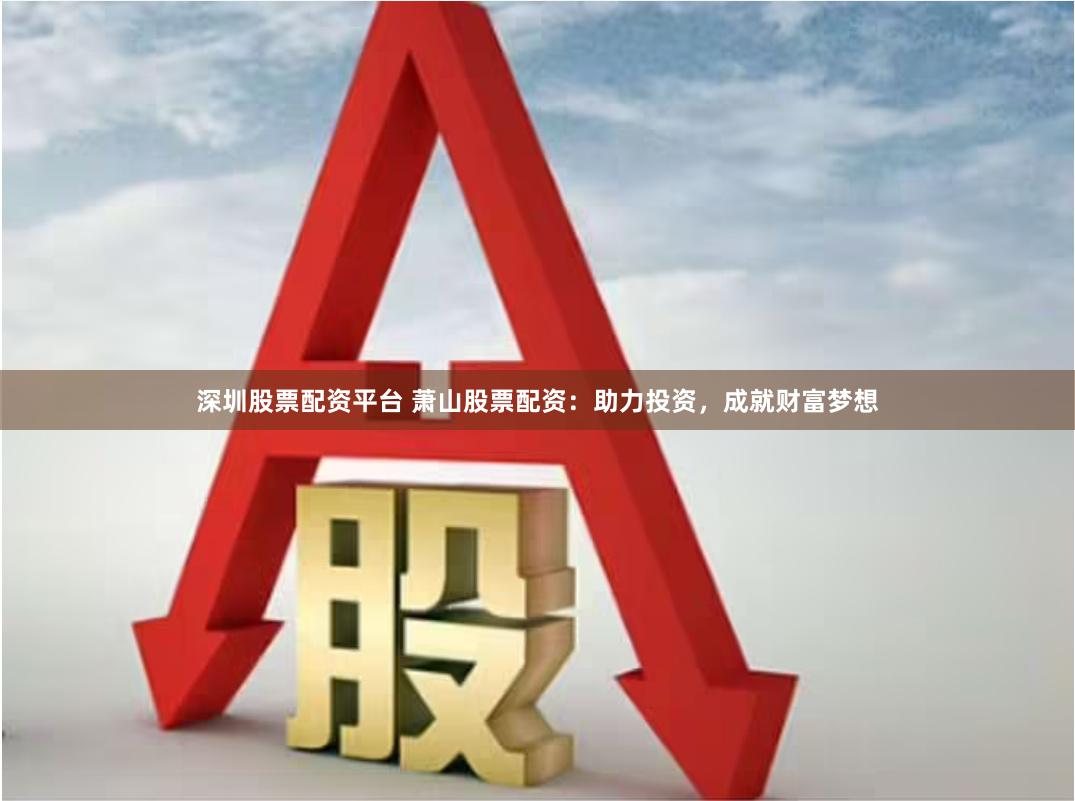 深圳股票配资平台 萧山股票配资：助力投资，成就财富梦想