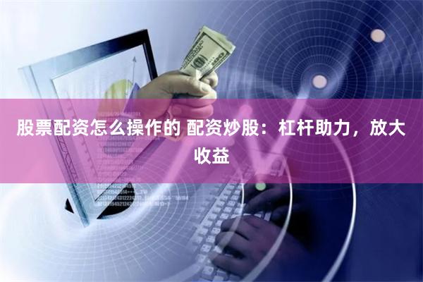 股票配资怎么操作的 配资炒股：杠杆助力，放大收益
