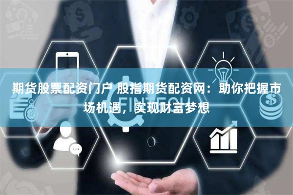 期货股票配资门户 股指期货配资网：助你把握市场机遇，实现财富梦想