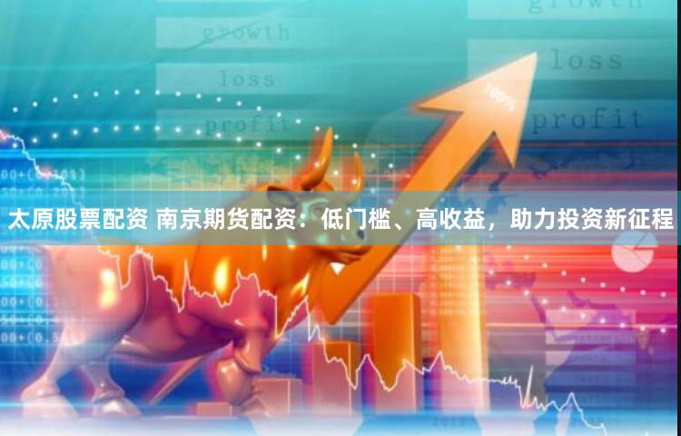 太原股票配资 南京期货配资：低门槛、高收益，助力投资新征程