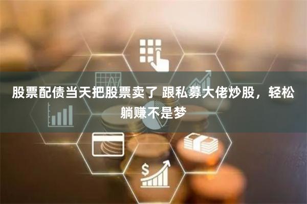 股票配债当天把股票卖了 跟私募大佬炒股，轻松躺赚不是梦
