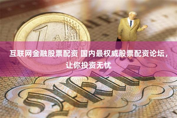 互联网金融股票配资 国内最权威股票配资论坛，让你投资无忧