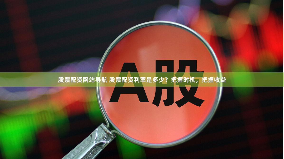 股票配资网站导航 股票配资利率是多少？把握时机，把握收益