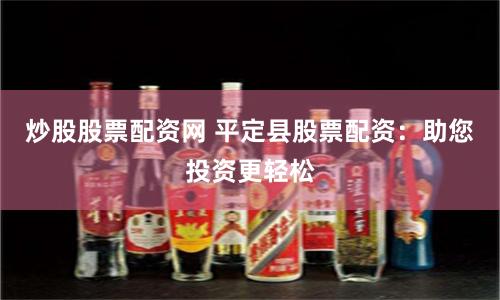 炒股股票配资网 平定县股票配资：助您投资更轻松