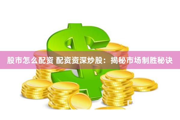 股市怎么配资 配资资深炒股：揭秘市场制胜秘诀