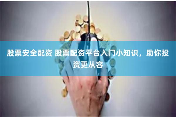 股票安全配资 股票配资平台入门小知识，助你投资更从容