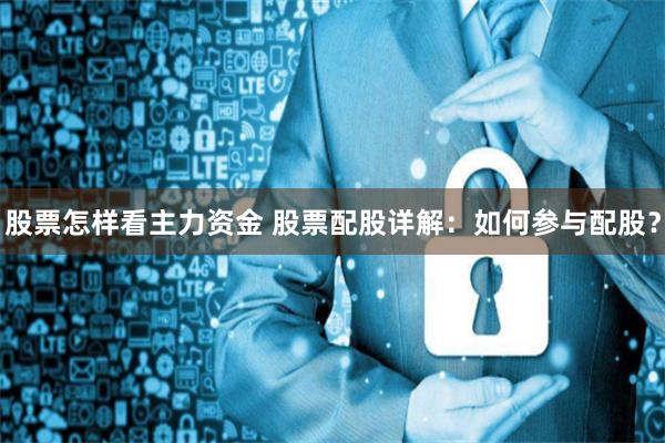 股票怎样看主力资金 股票配股详解：如何参与配股？