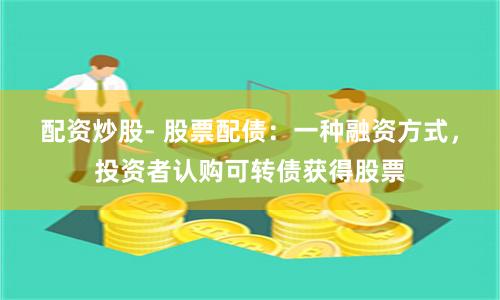 配资炒股- 股票配债：一种融资方式，投资者认购可转债获得股票