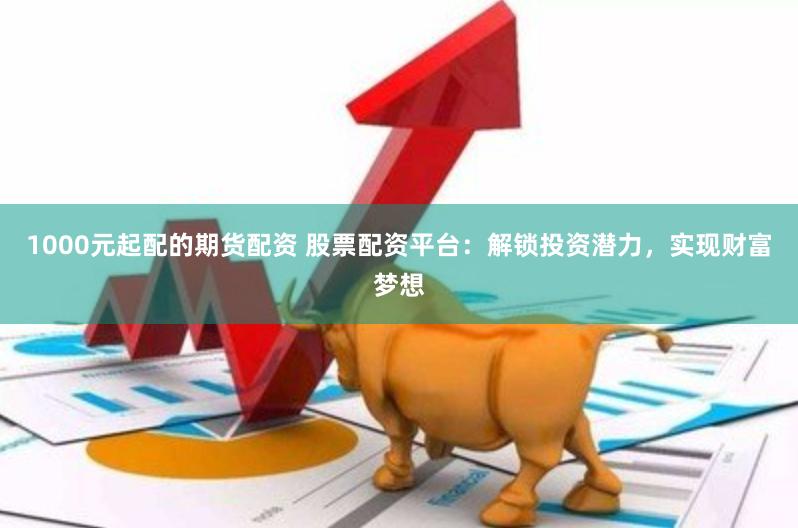 1000元起配的期货配资 股票配资平台：解锁投资潜力，实现财富梦想