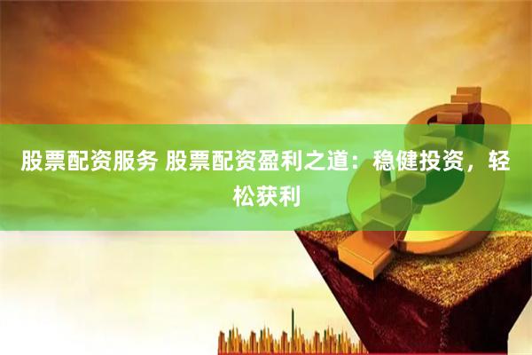 股票配资服务 股票配资盈利之道：稳健投资，轻松获利