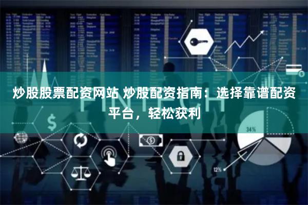 炒股股票配资网站 炒股配资指南：选择靠谱配资平台，轻松获利