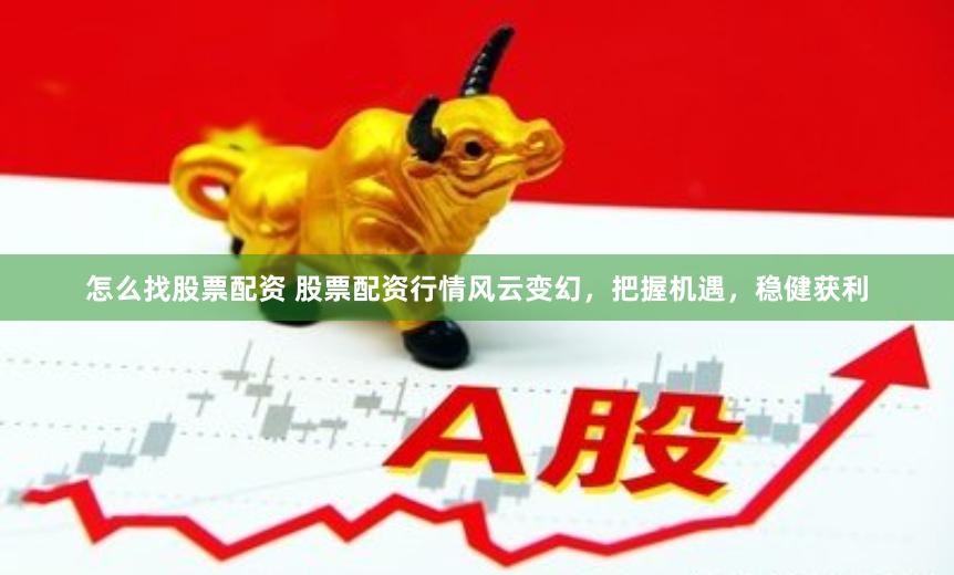 怎么找股票配资 股票配资行情风云变幻，把握机遇，稳健获利