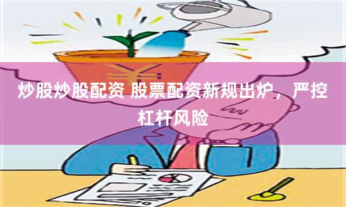 炒股炒股配资 股票配资新规出炉，严控杠杆风险