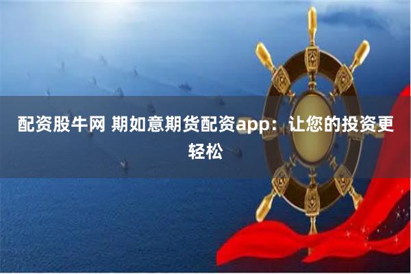 配资股牛网 期如意期货配资app：让您的投资更轻松