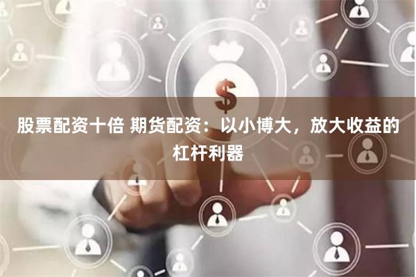 股票配资十倍 期货配资：以小博大，放大收益的杠杆利器