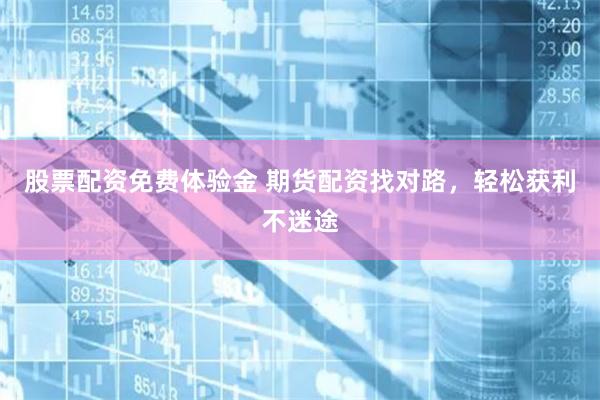 股票配资免费体验金 期货配资找对路，轻松获利不迷途