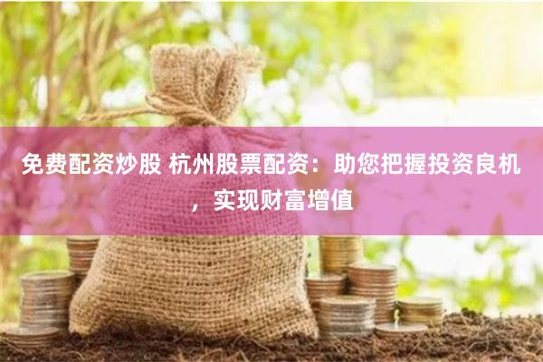 免费配资炒股 杭州股票配资：助您把握投资良机，实现财富增值