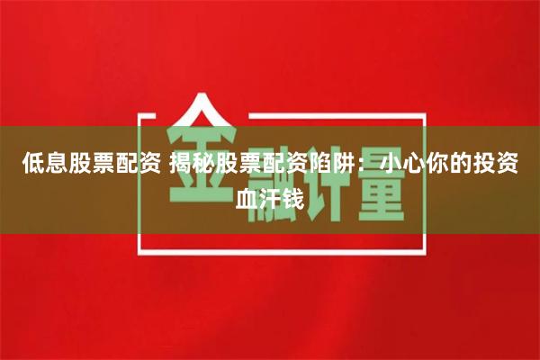 低息股票配资 揭秘股票配资陷阱：小心你的投资血汗钱