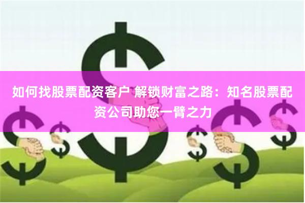 如何找股票配资客户 解锁财富之路：知名股票配资公司助您一臂之力