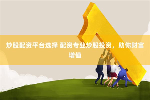炒股配资平台选择 配资专业炒股投资，助你财富增值