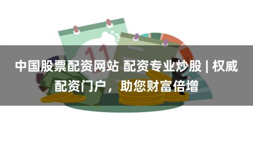 中国股票配资网站 配资专业炒股 | 权威配资门户，助您财富倍增