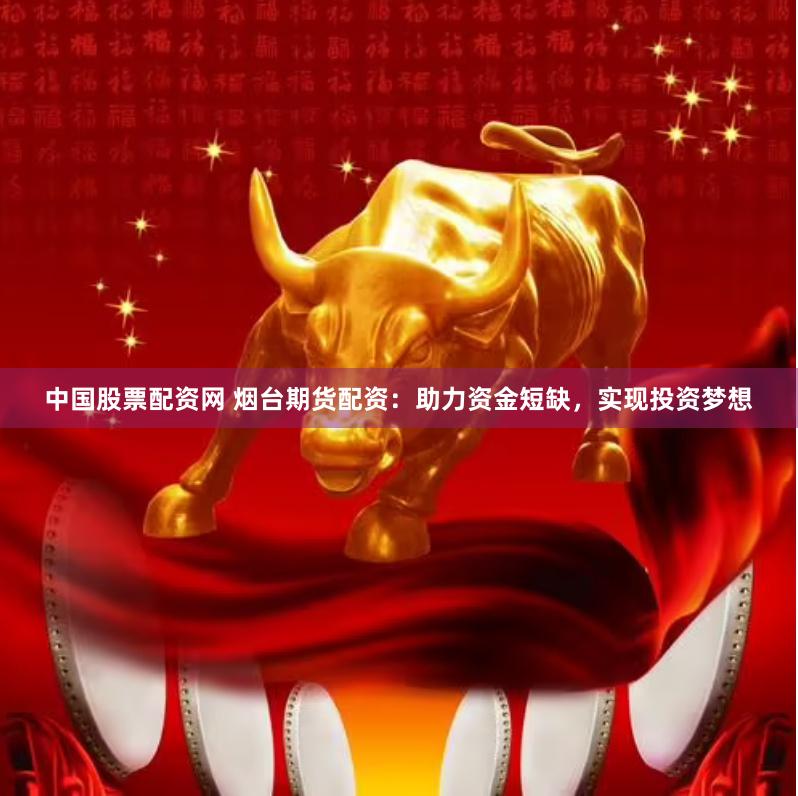 中国股票配资网 烟台期货配资：助力资金短缺，实现投资梦想