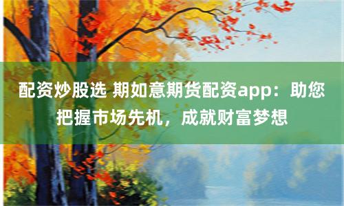配资炒股选 期如意期货配资app：助您把握市场先机，成就财富梦想
