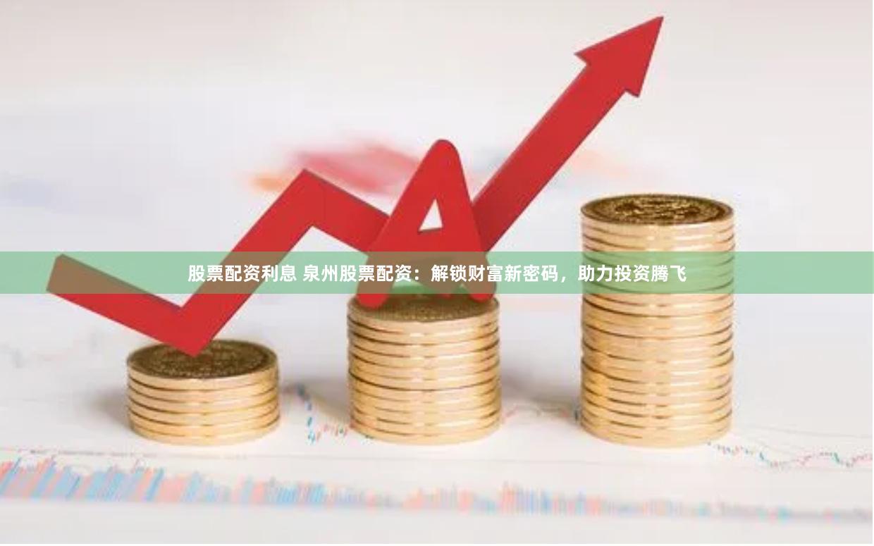 股票配资利息 泉州股票配资：解锁财富新密码，助力投资腾飞