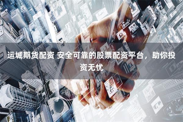 运城期货配资 安全可靠的股票配资平台，助你投资无忧