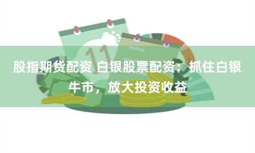 股指期货配资 白银股票配资：抓住白银牛市，放大投资收益