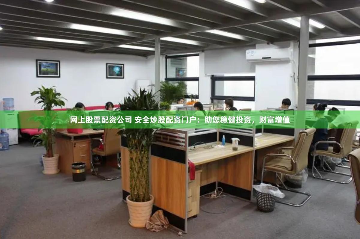 网上股票配资公司 安全炒股配资门户：助您稳健投资，财富增值