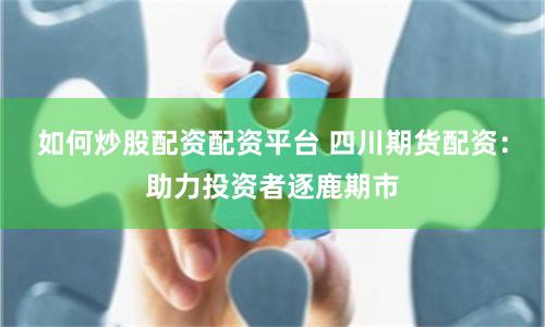 如何炒股配资配资平台 四川期货配资：助力投资者逐鹿期市
