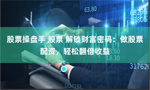 股票操盘手 股票 解锁财富密码：做股票配资，轻松翻倍收益