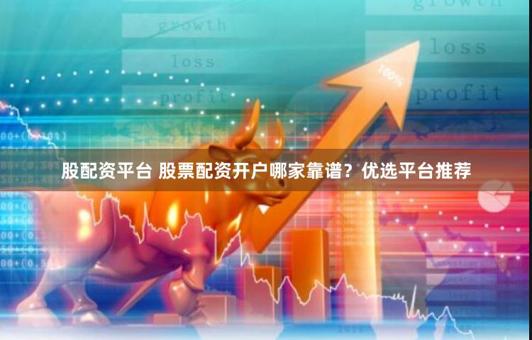股配资平台 股票配资开户哪家靠谱？优选平台推荐