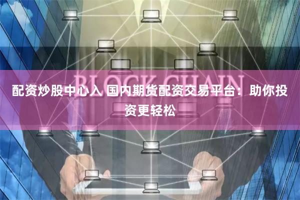 配资炒股中心入 国内期货配资交易平台：助你投资更轻松