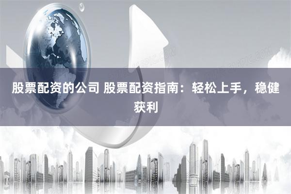 股票配资的公司 股票配资指南：轻松上手，稳健获利
