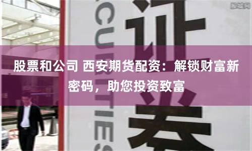 股票和公司 西安期货配资：解锁财富新密码，助您投资致富