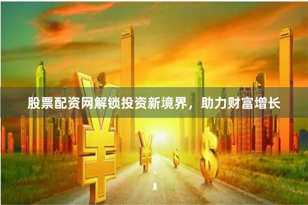 股票配资网解锁投资新境界，助力财富增长
