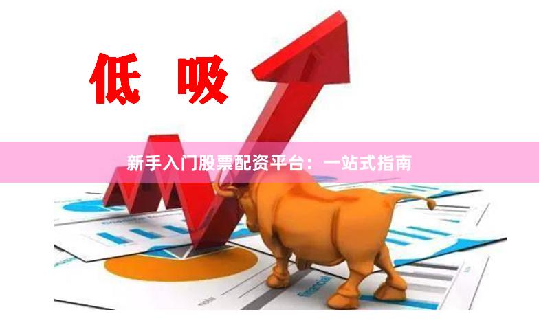 新手入门股票配资平台：一站式指南