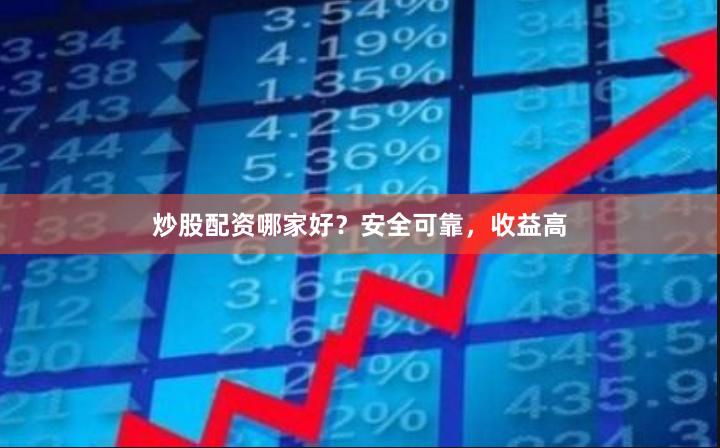 炒股配资哪家好？安全可靠，收益高