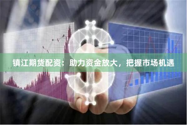 镇江期货配资：助力资金放大，把握市场机遇