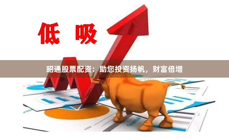 昭通股票配资：助您投资扬帆，财富倍增