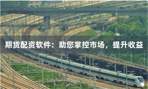 期货配资软件：助您掌控市场，提升收益