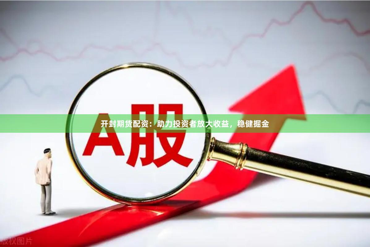 开封期货配资：助力投资者放大收益，稳健掘金