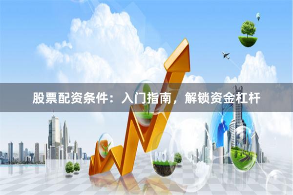 股票配资条件：入门指南，解锁资金杠杆