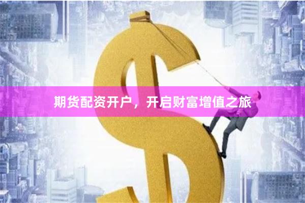 期货配资开户，开启财富增值之旅
