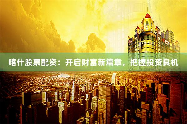 喀什股票配资：开启财富新篇章，把握投资良机