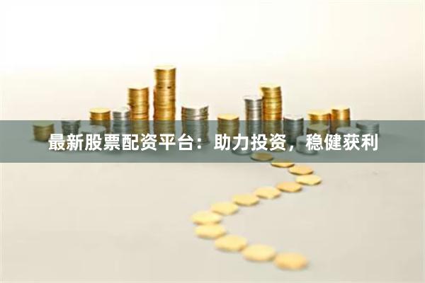 最新股票配资平台：助力投资，稳健获利