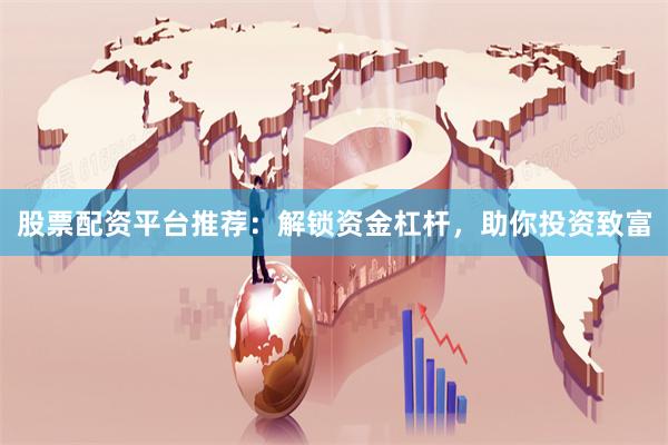 股票配资平台推荐：解锁资金杠杆，助你投资致富