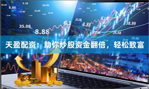 天盈配资：助你炒股资金翻倍，轻松致富